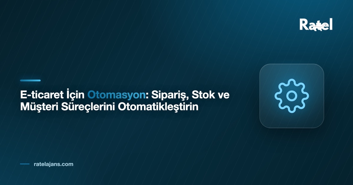 E-ticaret İçin Otomasyon: Sipariş, Stok ve Müşteri Süreçlerini Otomatikleştirin