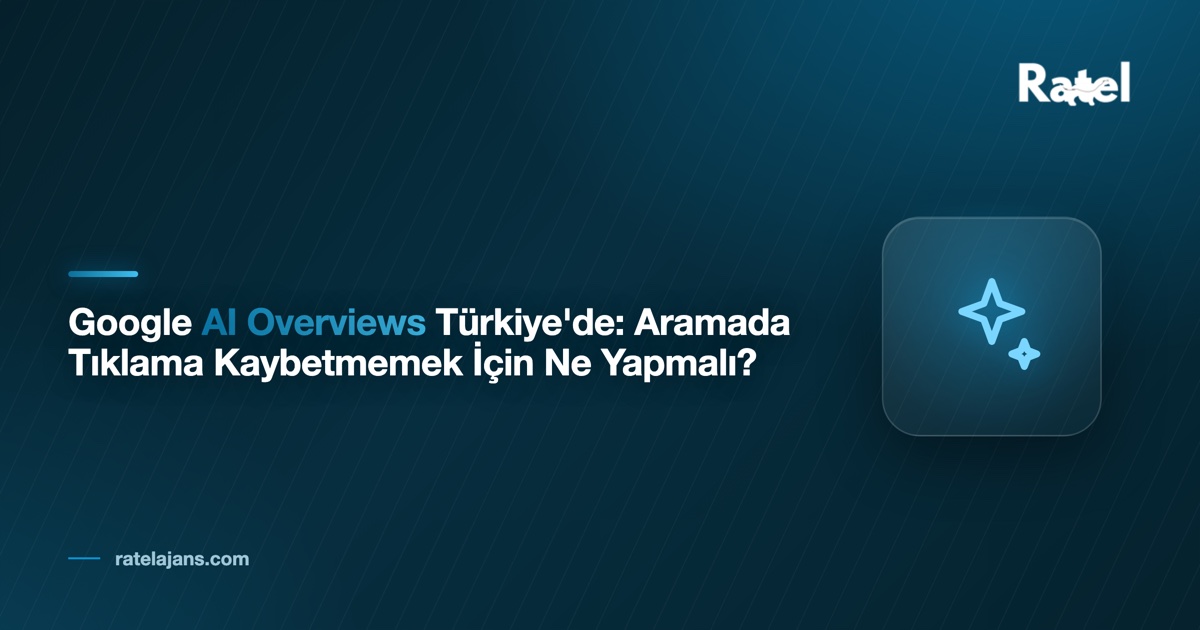 Google AI Overviews Türkiye'de: Aramada Tıklama Kaybetmemek İçin Ne Yapmalı?
