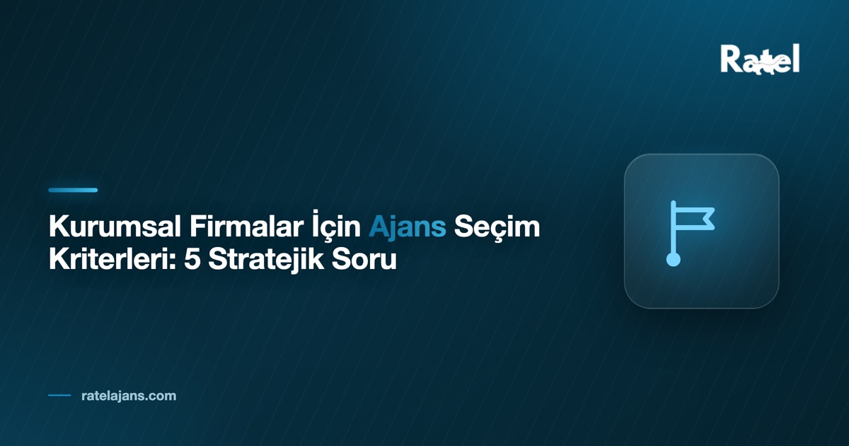 Kurumsal Firmalar İçin Ajans Seçim Kriterleri: 5 Stratejik Soru